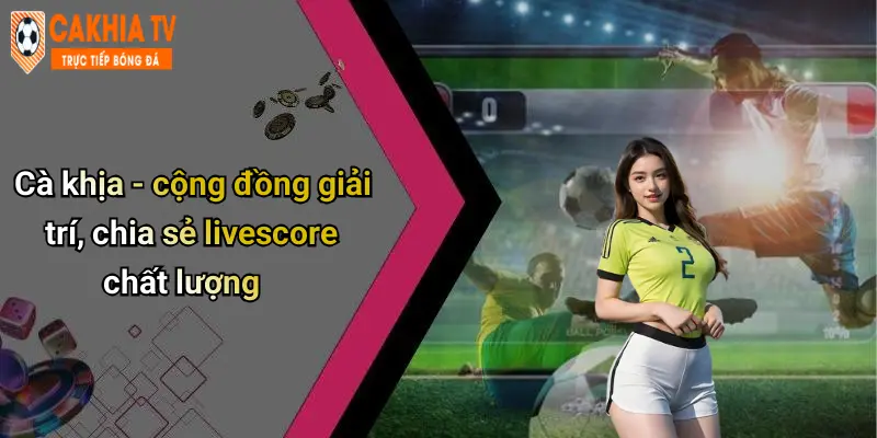 Cà khịa - cộng đồng giải trí, chia sẻ livescore chất lượng
