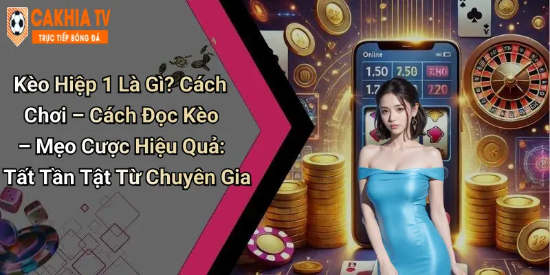 Kèo Hiệp 1 Là Gì? Cách Chơi – Cách Đọc Kèo – Mẹo Cược Hiệu Quả: Tất Tần Tật Từ Chuyên Gia
