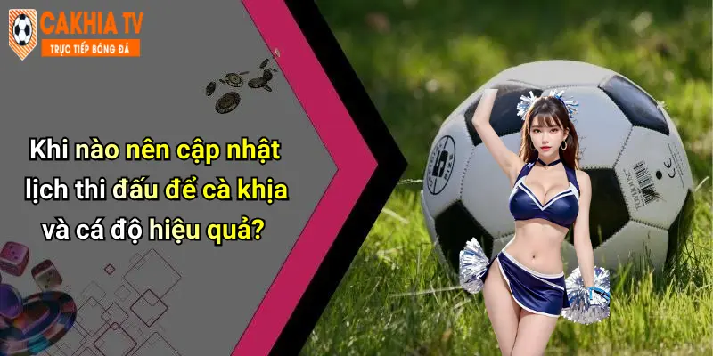 Khi nào nên cập nhật lịch thi đấu để cà khịa và cá độ hiệu quả?