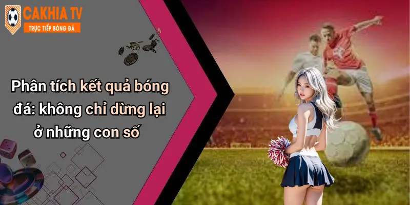 Phân tích kết quả bóng đá: không chỉ dừng lại ở những con số