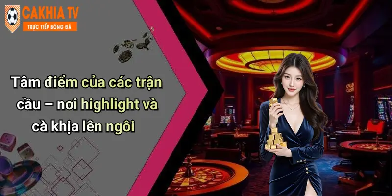 Tâm điểm của các trận cầu – nơi highlight và cà khịa lên ngôi