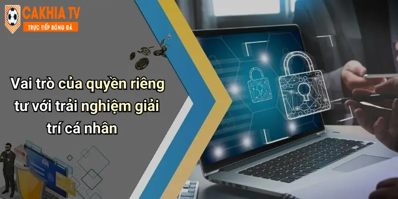 Vai trò của quyền riêng tư với trải nghiệm giải trí cá nhân
