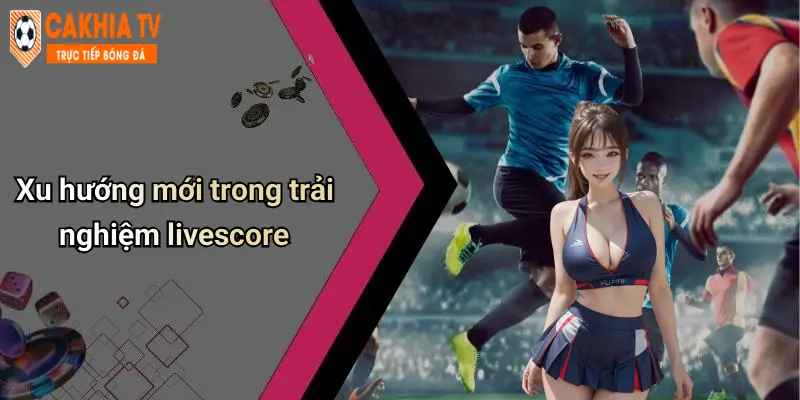 Xu hướng mới trong trải nghiệm livescore
